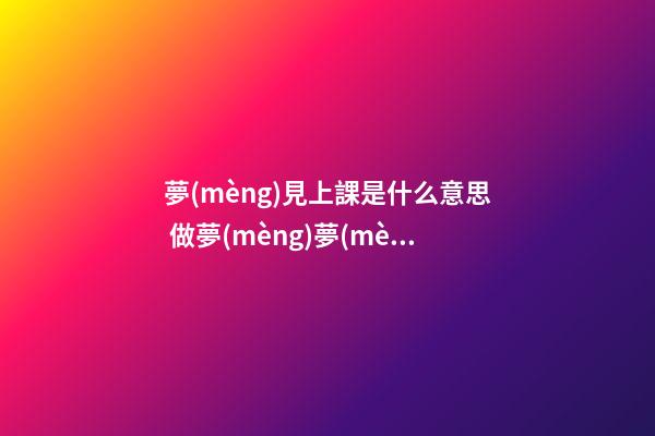 夢(mèng)見上課是什么意思 做夢(mèng)夢(mèng)到上課好不好